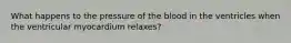 What happens to the pressure of the blood in the ventricles when the ventricular myocardium relaxes?