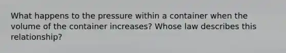 What happens to the pressure within a container when the volume of the container increases? Whose law describes this relationship?