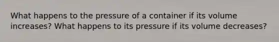 What happens to the pressure of a container if its volume increases? What happens to its pressure if its volume decreases?