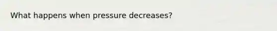 What happens when pressure decreases?