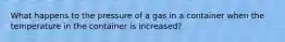 What happens to the pressure of a gas in a container when the temperature in the container is increased?