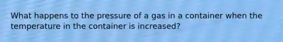 What happens to the pressure of a gas in a container when the temperature in the container is increased?