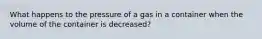 What happens to the pressure of a gas in a container when the volume of the container is decreased?