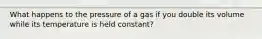 What happens to the pressure of a gas if you double its volume while its temperature is held constant?