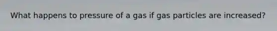 What happens to pressure of a gas if gas particles are increased?