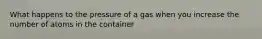 What happens to the pressure of a gas when you increase the number of atoms in the container