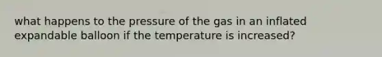 what happens to the pressure of the gas in an inflated expandable balloon if the temperature is increased?