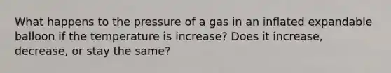 What happens to the pressure of a gas in an inflated expandable balloon if the temperature is increase? Does it increase, decrease, or stay the same?