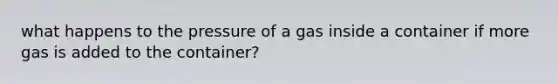 what happens to the pressure of a gas inside a container if more gas is added to the container?