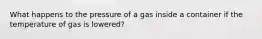 What happens to the pressure of a gas inside a container if the temperature of gas is lowered?