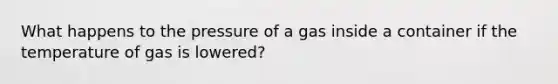 What happens to the pressure of a gas inside a container if the temperature of gas is lowered?