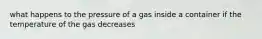 what happens to the pressure of a gas inside a container if the temperature of the gas decreases