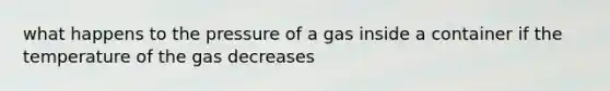 what happens to the pressure of a gas inside a container if the temperature of the gas decreases