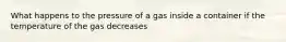 What happens to the pressure of a gas inside a container if the temperature of the gas decreases