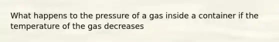 What happens to the pressure of a gas inside a container if the temperature of the gas decreases