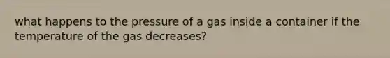 what happens to the pressure of a gas inside a container if the temperature of the gas decreases?