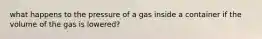 what happens to the pressure of a gas inside a container if the volume of the gas is lowered?