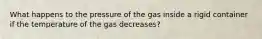 What happens to the pressure of the gas inside a rigid container if the temperature of the gas decreases?