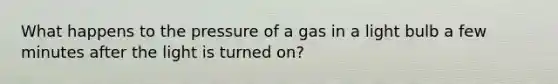 What happens to the pressure of a gas in a light bulb a few minutes after the light is turned on?