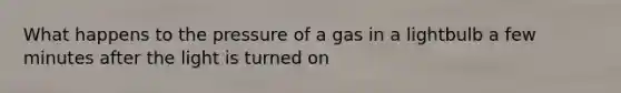 What happens to the pressure of a gas in a lightbulb a few minutes after the light is turned on