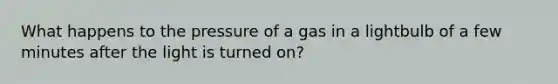 What happens to the pressure of a gas in a lightbulb of a few minutes after the light is turned on?