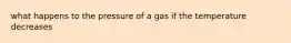 what happens to the pressure of a gas if the temperature decreases