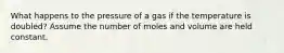 What happens to the pressure of a gas if the temperature is doubled? Assume the number of moles and volume are held constant.