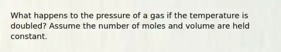 What happens to the pressure of a gas if the temperature is doubled? Assume the number of moles and volume are held constant.