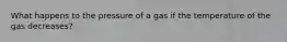 What happens to the pressure of a gas if the temperature of the gas decreases?