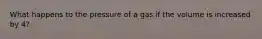 What happens to the pressure of a gas if the volume is increased by 4?