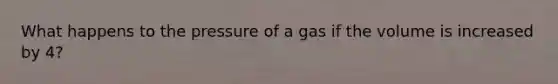 What happens to the pressure of a gas if the volume is increased by 4?