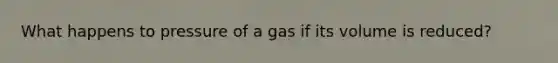 What happens to pressure of a gas if its volume is reduced?