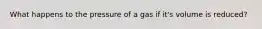 What happens to the pressure of a gas if it's volume is reduced?