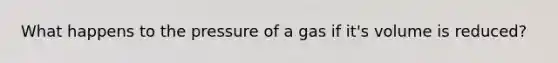 What happens to the pressure of a gas if it's volume is reduced?