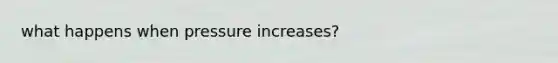 what happens when pressure increases?