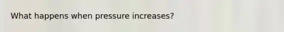 What happens when pressure increases?