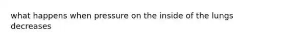 what happens when pressure on the inside of the lungs decreases