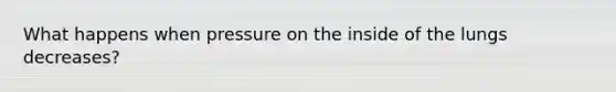 What happens when pressure on the inside of the lungs decreases?