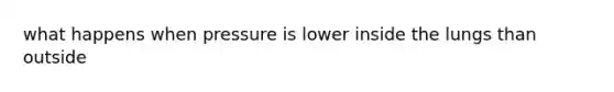 what happens when pressure is lower inside the lungs than outside