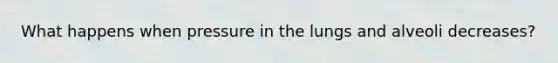What happens when pressure in the lungs and alveoli decreases?