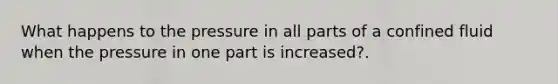 What happens to the pressure in all parts of a confined fluid when the pressure in one part is increased?.