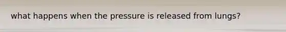 what happens when the pressure is released from lungs?