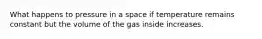 What happens to pressure in a space if temperature remains constant but the volume of the gas inside increases.