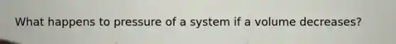 What happens to pressure of a system if a volume decreases?