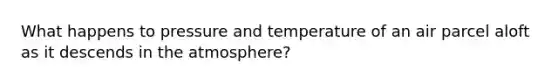 What happens to pressure and temperature of an air parcel aloft as it descends in the atmosphere?