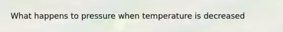 What happens to pressure when temperature is decreased