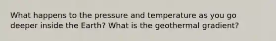 What happens to the pressure and temperature as you go deeper inside the Earth? What is the geothermal gradient?