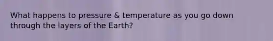 What happens to pressure & temperature as you go down through the layers of the Earth?