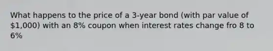 What happens to the price of a 3-year bond (with par value of 1,000) with an 8% coupon when interest rates change fro 8 to 6%