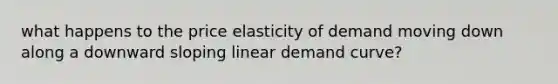 what happens to the price elasticity of demand moving down along a downward sloping linear demand curve?